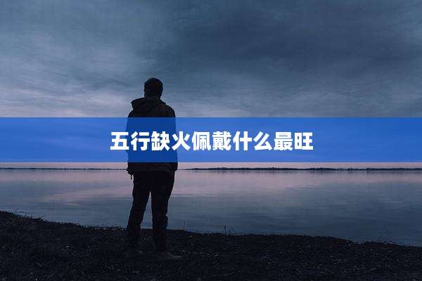 五行缺火佩戴什么最旺