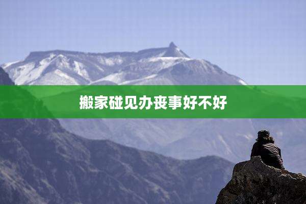 搬家碰见办丧事好不好