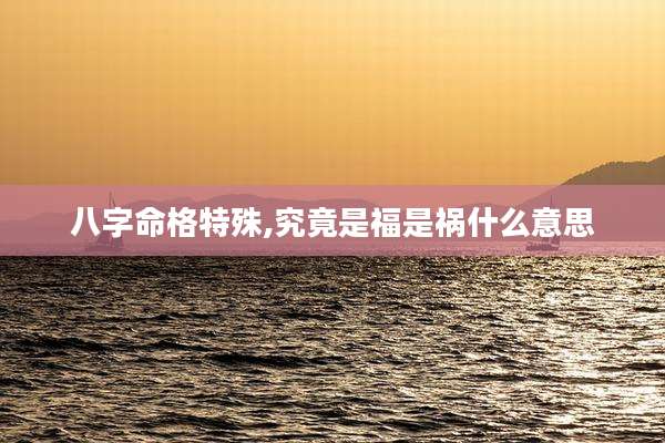 八字命格特殊,究竟是福是祸什么意思