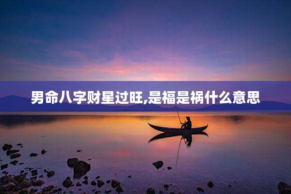 男命八字财星过旺,是福是祸什么意思