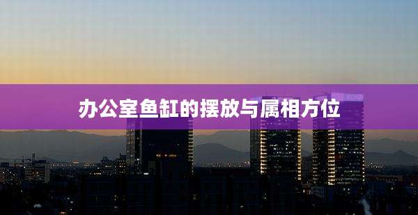 办公室鱼缸的摆放与属相方位