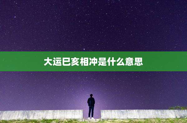 大运巳亥相冲是什么意思
