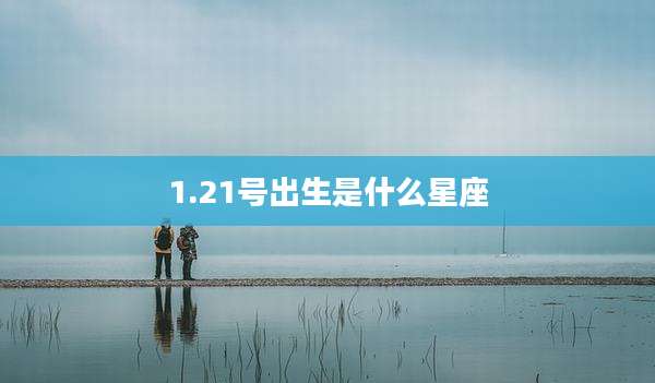 1.21号出生是什么星座