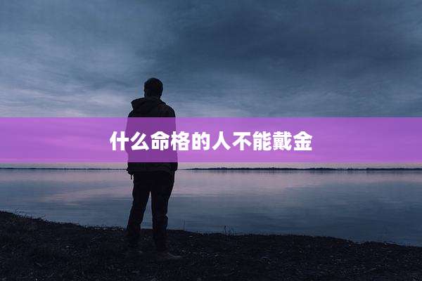 什么命格的人不能戴金