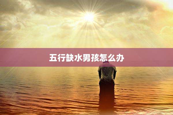 五行缺水男孩怎么办