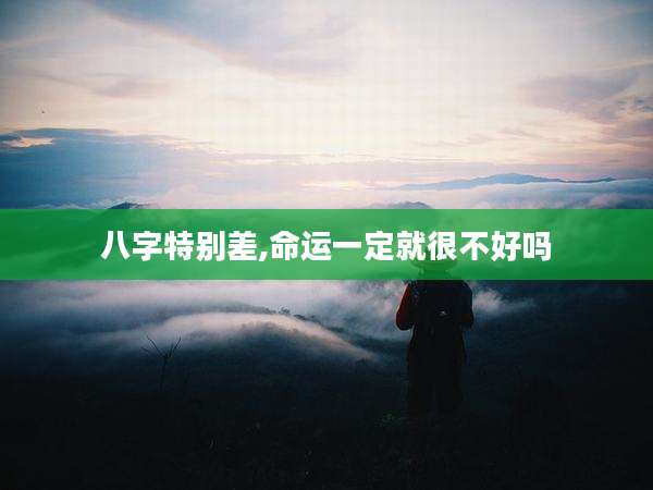 八字特别差,命运一定就很不好吗