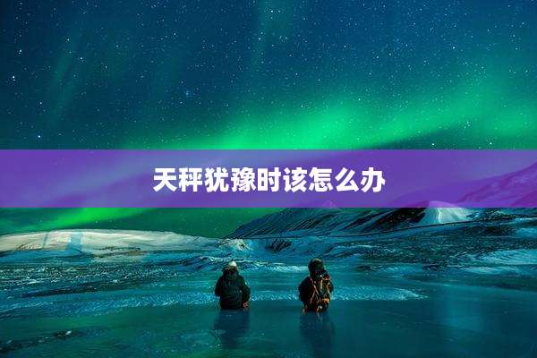 天秤犹豫时该怎么办