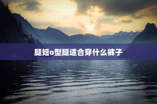 腿短o型腿适合穿什么裤子
