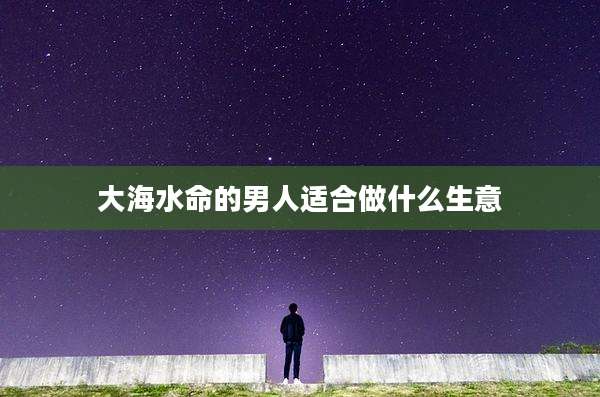 大海水命的男人适合做什么生意