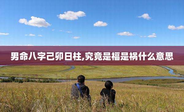 男命八字己卯日柱,究竟是福是祸什么意思