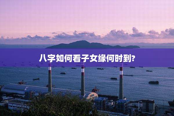 八字如何看子女缘何时到?