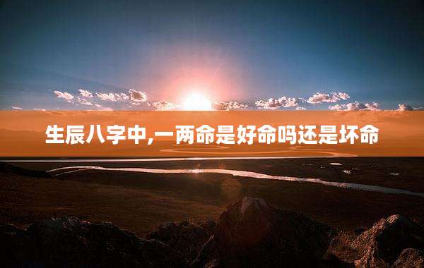 生辰八字中,一两命是好命吗还是坏命