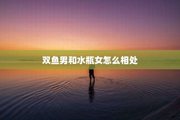 双鱼男和水瓶女怎么相处