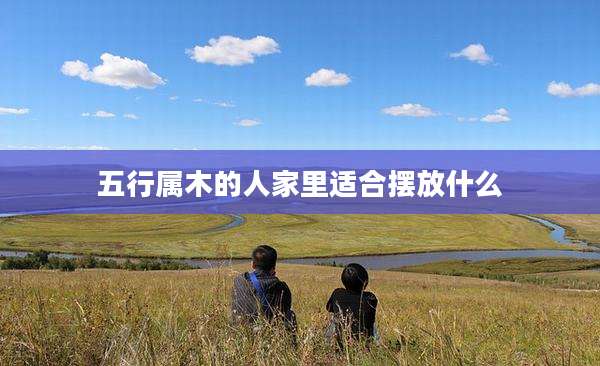 五行属木的人家里适合摆放什么