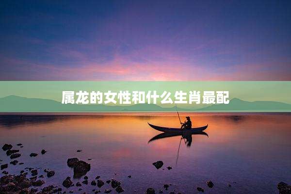 属龙的女性和什么生肖最配