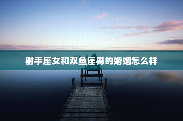 射手座女和双鱼座男的婚姻怎么样