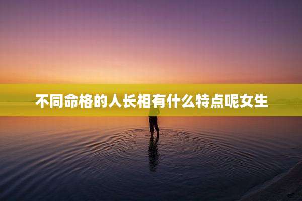 不同命格的人长相有什么特点呢女生