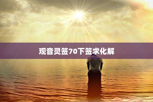 观音灵签70下签求化解