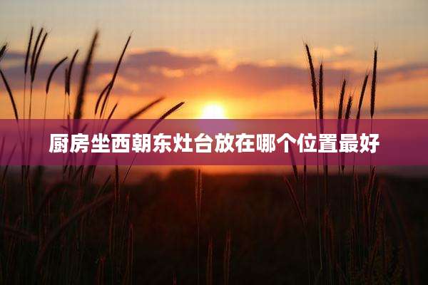 厨房坐西朝东灶台放在哪个位置最好