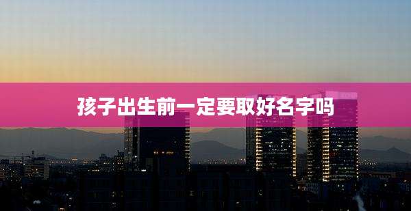 孩子出生前一定要取好名字吗