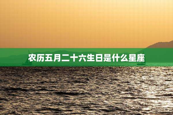 农历五月二十六生日是什么星座