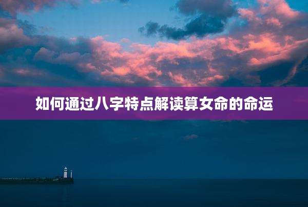 如何通过八字特点解读算女命的命运