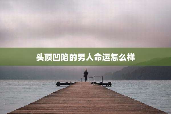 头顶凹陷的男人命运怎么样