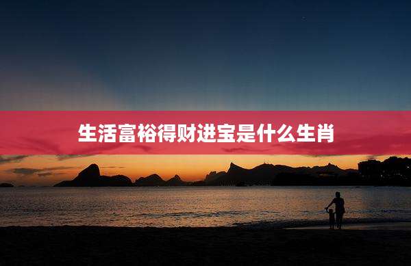 生活富裕得财进宝是什么生肖