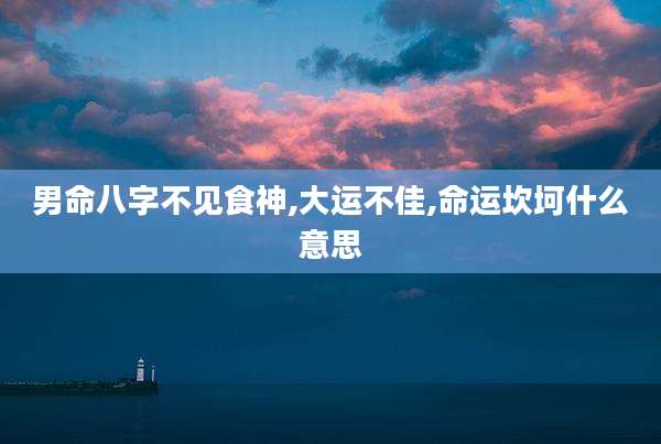 男命八字不见食神,大运不佳,命运坎坷什么意思