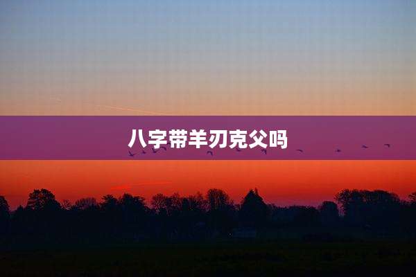 八字带羊刃克父吗