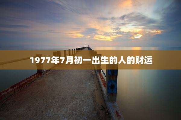 1977年7月初一出生的人的财运