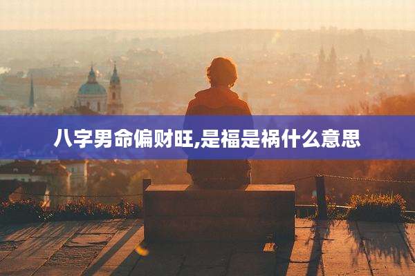 八字男命偏财旺,是福是祸什么意思