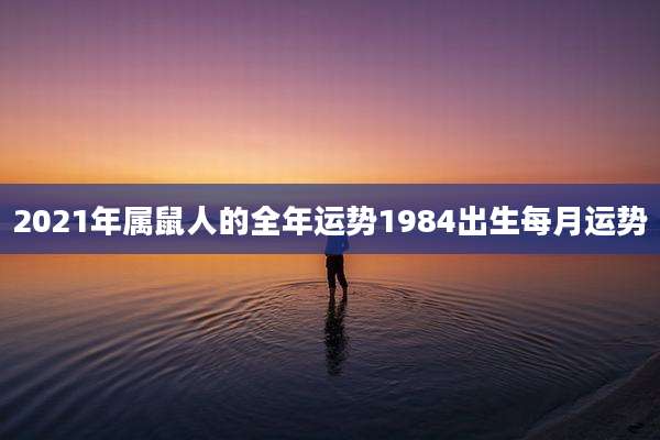 2021年属鼠人的全年运势1984出生每月运势