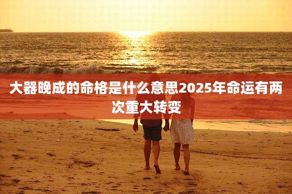大器晚成的命格是什么意思2025年命运有两次重大转变