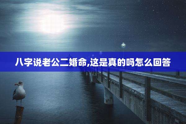 八字说老公二婚命,这是真的吗怎么回答