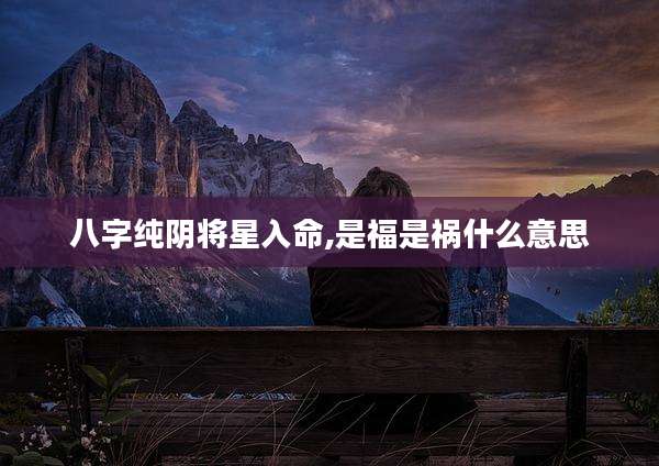 八字纯阴将星入命,是福是祸什么意思