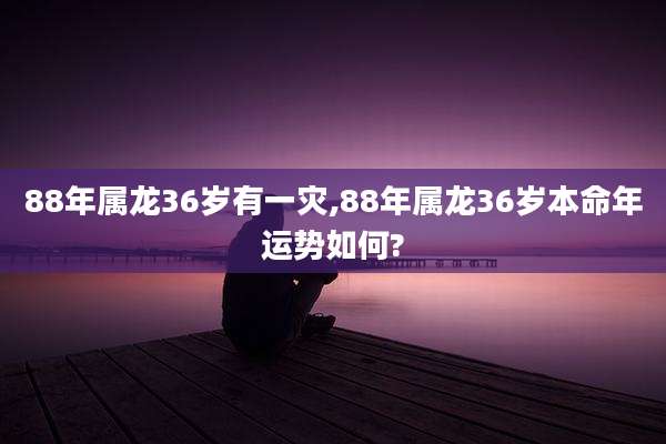 88年属龙36岁有一灾,88年属龙36岁本命年运势如何?