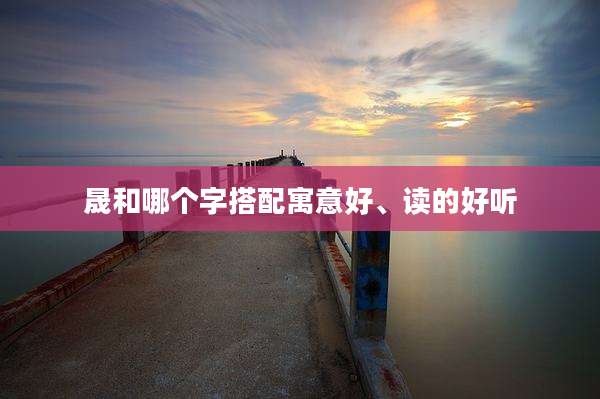 晟和哪个字搭配寓意好、读的好听