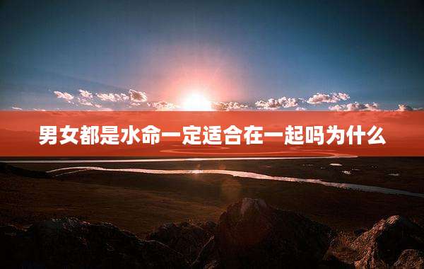 男女都是水命一定适合在一起吗为什么