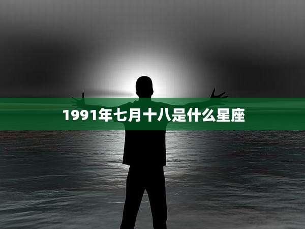 1991年七月十八是什么星座