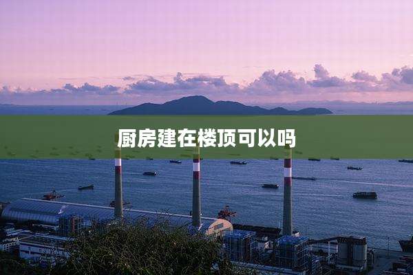 厨房建在楼顶可以吗