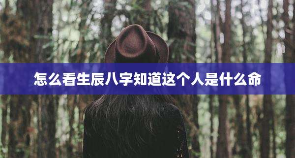 怎么看生辰八字知道这个人是什么命