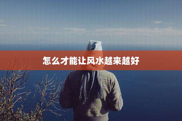 怎么才能让风水越来越好