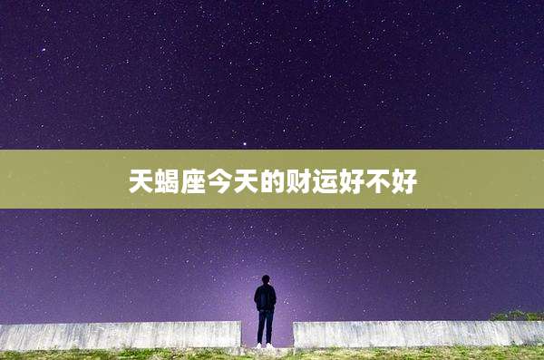 天蝎座今天的财运好不好