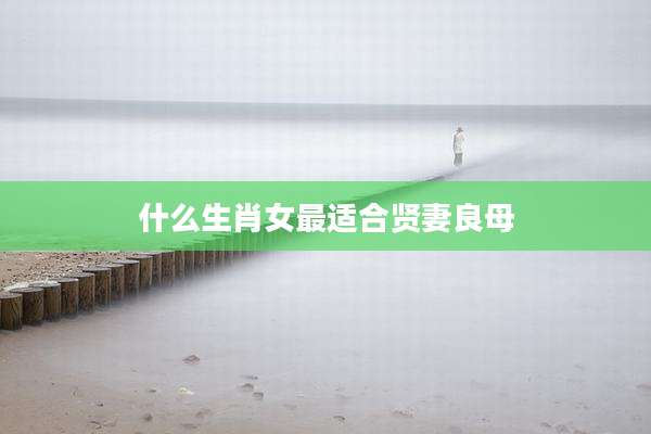 什么生肖女最适合贤妻良母