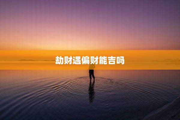 劫财遇偏财能吉吗