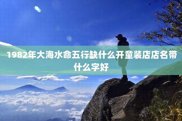 1982年大海水命五行缺什么开童装店店名带什么字好