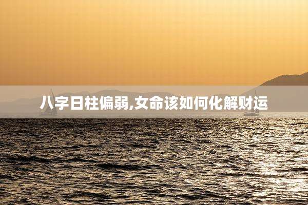 八字日柱偏弱,女命该如何化解财运