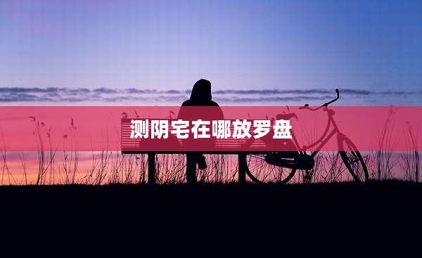 测阴宅在哪放罗盘