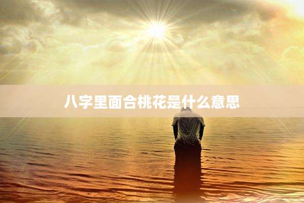 八字里面合桃花是什么意思